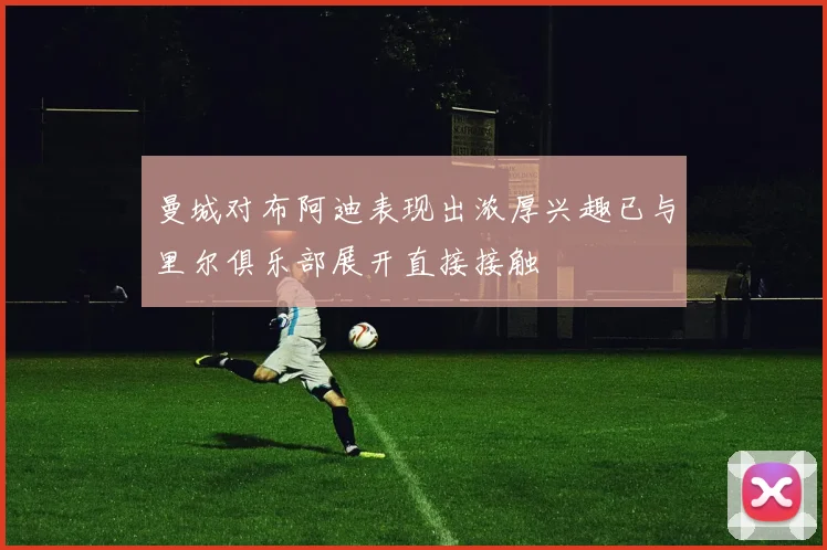 曼城对布阿迪表现出浓厚兴趣已与里尔俱乐部展开直接接触