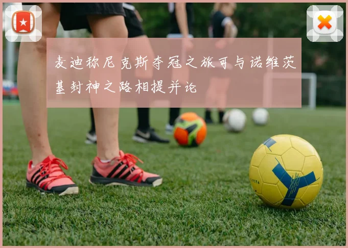 麦迪称尼克斯夺冠之旅可与诺维茨基封神之路相提并论