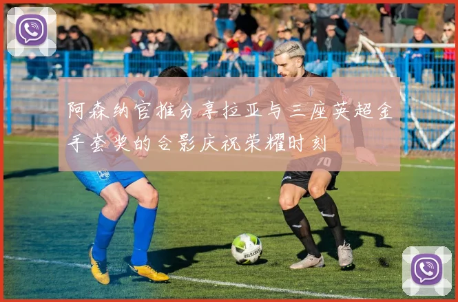 阿森纳官推分享拉亚与三座英超金手套奖的合影庆祝荣耀时刻
