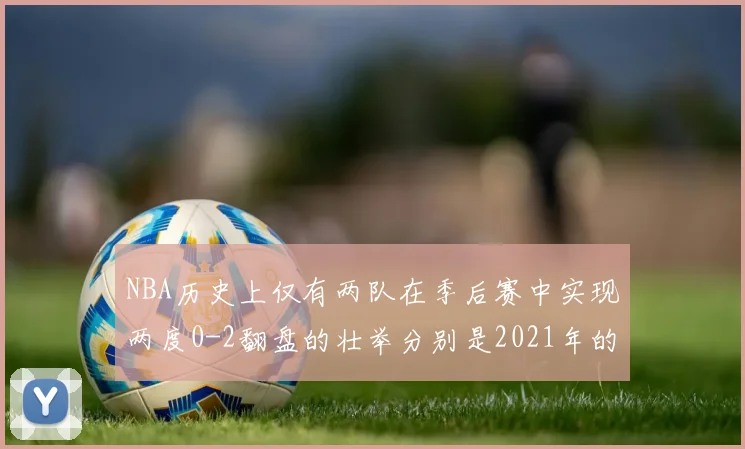 NBA历史上仅有两队在季后赛中实现两度0-2翻盘的壮举分别是2021年的雄鹿与快船