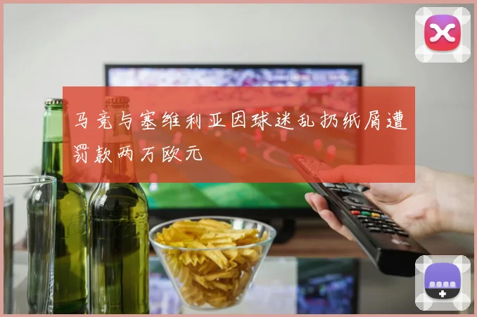 马竞与塞维利亚因球迷乱扔纸屑遭罚款两万欧元