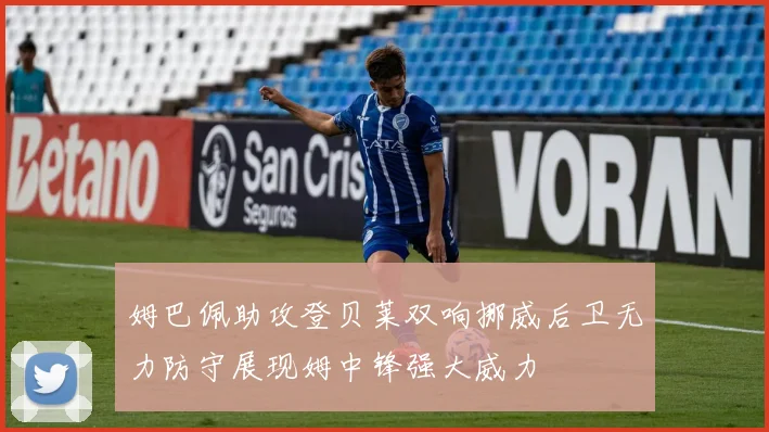 姆巴佩助攻登贝莱双响挪威后卫无力防守展现姆中锋强大威力