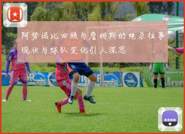 阿努诺比回顾与詹姆斯的绝杀往事现状与球队变化引人深思