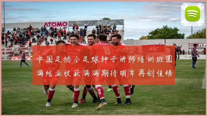 中国足协小足球种子讲师培训班圆满结业收获满满期待明年再创佳绩